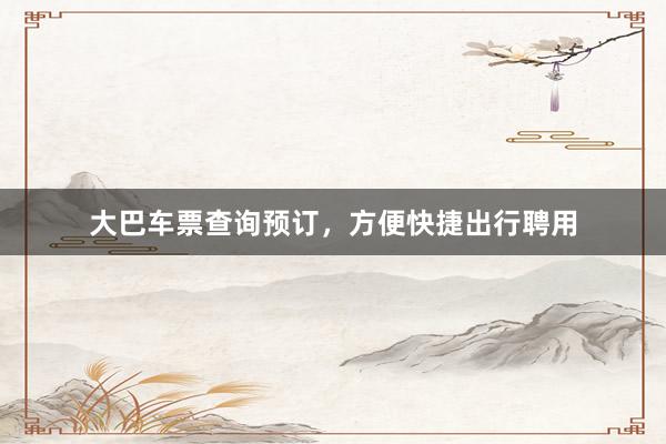 大巴车票查询预订，方便快捷出行聘用