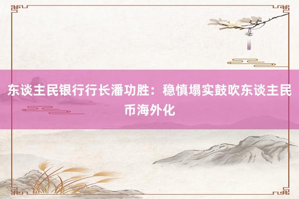 东谈主民银行行长潘功胜：稳慎塌实鼓吹东谈主民币海外化