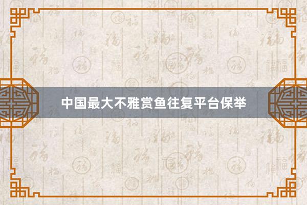中国最大不雅赏鱼往复平台保举